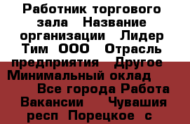 Работник торгового зала › Название организации ­ Лидер Тим, ООО › Отрасль предприятия ­ Другое › Минимальный оклад ­ 25 000 - Все города Работа » Вакансии   . Чувашия респ.,Порецкое. с.